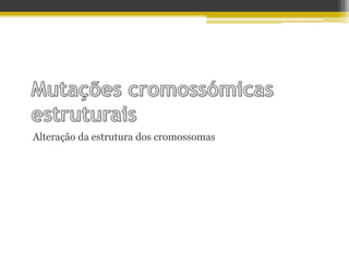 Mutações cromossómicas estruturaisAlteração da estrutura dos cromossomas