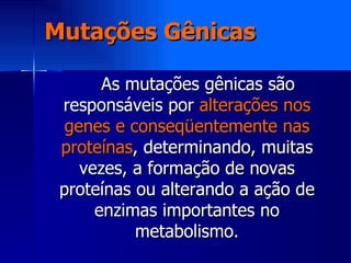 Mutações Gênicas As mutações gênicas são responsáveis por  alterações nos genes e conseqüentemente nas proteínas , determinando, muitas vezes, a formação de novas proteínas ou alterando a ação de enzimas importantes no metabolismo. 