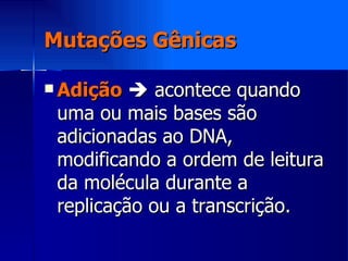 Mutações Gênicas Adição     acontece quando uma ou mais bases são adicionadas ao DNA, modificando a ordem de leitura da molécula durante a replicação ou a transcrição.   