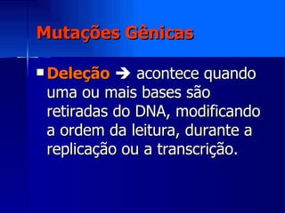 Mutações Gênicas Deleção     acontece quando uma ou mais bases são retiradas do DNA, modificando a ordem da leitura, durante a replicação ou a transcrição. 