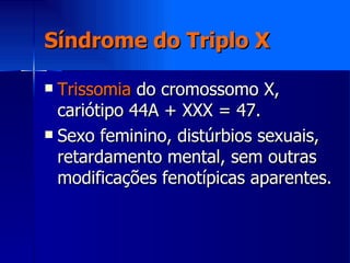 Síndrome do Triplo X Trissomia  do cromossomo X, cariótipo 44A + XXX = 47. Sexo feminino, distúrbios sexuais, retardamento mental, sem outras modificações fenotípicas aparentes. 