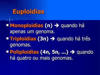 Euploidias Monoploidias   (n)     quando há apenas um genoma. Triploidias  (3n)     quando há três genomas. Poliploidias  (4n, 5n, ...)     quando há quatro ou mais genomas. 