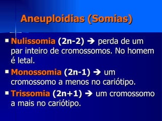 Aneuploidias (Somias) Nulissomia  (2n-2)     perda de um par inteiro de cromossomos. No homem é letal. Monossomia  (2n-1)     um cromossomo a menos no cariótipo. Trissomia  (2n+1)     um cromossomo a mais no cariótipo. 