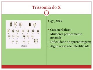 Trissomia do X


        47 , XXX


        Características:
       - Mulheres praticamente
         normais;
       - Dificuldade de aprendizagem;
       - Alguns casos de infertilidade.
 