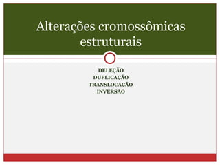 Alterações cromossômicas
        estruturais

           DELEÇÃO
         DUPLICAÇÃO
        TRANSLOCAÇÃO
          INVERSÃO
 