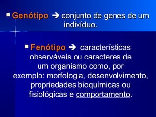    Genótipo  conjunto de genes de um
                indivíduo.

        Fenótipo   características
        observáveis ou caracteres de
           um organismo como, por
    exemplo: morfologia, desenvolvimento,
         propriedades bioquímicas ou
        fisiológicas e comportamento.
 