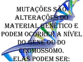 Mutações são
   alterações do
 material genético e
podem ocorrer a nível
    do gene ou do
    cromossomo.
   Elas podem ser:
 