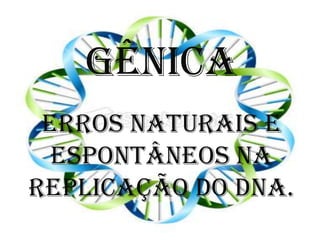 Gênica
 Erros naturais e
  espontâneos na
replicação do DNA.
 