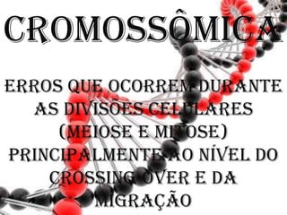 Cromossômica
Erros que ocorrem durante
  as divisões celulares
     (meiose e mitose)
principalmente ao nível do
    crossing-over e da
        migração
 