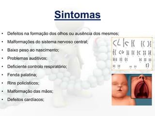 Sintomas
• Defeitos na formação dos olhos ou ausência dos mesmos;
• Malformações do sistema nervoso central;
• Baixo peso ao nascimento;
• Problemas auditivos;

• Deficiente controlo respiratório;
• Fenda palatina;
• Rins policisticos;

• Malformação das mãos;
• Defeitos cardíacos;

 