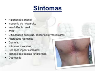 Sintomas
•
•
•
•
•
•
•
•
•
•
•

Hipertensão arterial;
Isquemia do miocárdio;
Insuficiência renal;
AVC;
Dificuldades auditivas, sensoriais e vestibulares;
Alterações na retina;
Diarreia;
Náuseas e vómitos;
Dor após ingerir alimentos;
Inchaço das papilas fungiformes;
Depressão;

 
