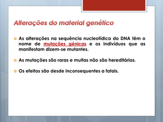  As alterações na sequência nucleotídica do DNA têm o
nome de mutações génicas e os indivíduos que as
manifestam dizem-se mutantes.
 As mutações são raras e muitas não são hereditárias.
 Os efeitos são desde inconsequentes a fatais.
 