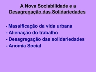 A Nova Sociabilidade e a Desagregação das Solidariedades   -  Massificação da vida urbana - Alienação do trabalho - Desagregação das solidariedades - Anomia Social 