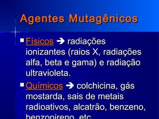 Agentes MutagênicosAgentes Mutagênicos
 FísicosFísicos  radiaçõesradiações
ionizantes (raios X, radiaçõesionizantes (raios X, radiações
alfa, beta e gama) e radiaçãoalfa, beta e gama) e radiação
ultravioleta.ultravioleta.
 QuímicosQuímicos  colchicina, gáscolchicina, gás
mostarda, sais de metaismostarda, sais de metais
radioativos, alcatrão, benzeno,radioativos, alcatrão, benzeno,
 