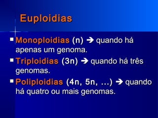 EuploidiasEuploidias
 MonoploidiasMonoploidias (n)(n)  quando háquando há
apenas um genoma.apenas um genoma.
 TriploidiasTriploidias (3n)(3n)  quando há trêsquando há três
genomas.genomas.
 PoliploidiasPoliploidias (4n, 5n, ...)(4n, 5n, ...)  quandoquando
há quatro ou mais genomas.há quatro ou mais genomas.
 