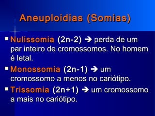Aneuploidias (Somias)Aneuploidias (Somias)
 NulissomiaNulissomia (2n-2)(2n-2)  perda de umperda de um
par inteiro de cromossomos. No homempar inteiro de cromossomos. No homem
é letal.é letal.
 MonossomiaMonossomia (2n-1)(2n-1)  umum
cromossomo a menos no cariótipo.cromossomo a menos no cariótipo.
 TrissomiaTrissomia (2n+1)(2n+1)  um cromossomoum cromossomo
a mais no cariótipo.a mais no cariótipo.
 