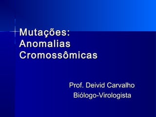 Mutações:Mutações:
AnomaliasAnomalias
CromossômicasCromossômicas
Prof. Deivid CarvalhoProf. Deivid Carvalho
Biólogo-VirologistaBiólogo-Virologista
 