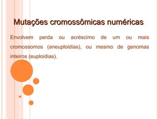 Mutações cromossômicas numéricas Envolvem perda ou acréscimo de um ou mais cromossomos (aneuploidias), ou mesmo de genomas inteiros (euploidias). 