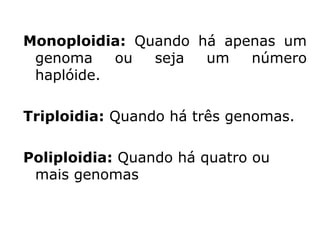 Monoploidia: Quando há apenas um
 genoma    ou  seja  um   número
 haplóide.

Triploidia: Quando há três genomas.

Poliploidia: Quando há quatro ou
 mais genomas
 