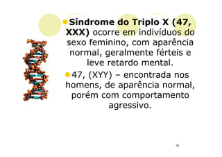 Síndrome do Triplo X (47,
XXX) ocorre em indivíduos do
sexo feminino, com aparência
 normal, geralmente férteis e
     leve retardo mental.
 47, (XYY) – encontrada nos
homens, de aparência normal,
 porém com comportamento
          agressivo.



                        16
 
