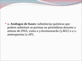  2. Análogos de bases: substâncias químicas que
 podem substituir as purinas ou pirimidinas durante a
 síntese do DNA, como a 5-bromouracila (5-BrU) e a 2-
 aminopurina (2-AP);
 