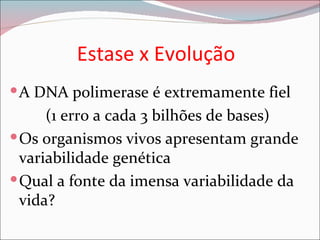 Estase x Evolução
 A DNA polimerase é extremamente fiel
      (1 erro a cada 3 bilhões de bases)
 Os organismos vivos apresentam grande
  variabilidade genética
 Qual a fonte da imensa variabilidade da
  vida?
 