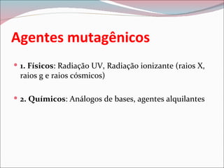 Agentes mutagênicos
 1. Físicos: Radiação UV, Radiação ionizante (raios X,
 raios g e raios cósmicos)

 2. Químicos: Análogos de bases, agentes alquilantes
 