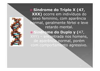 Síndrome do Triplo X (47,
 XXX) ocorre em indivíduos do
 sexo feminino, com aparência
normal, geralmente fértei e leve
        retardo mental.
  Síndrome do Duplo y (47,
XYY) – encontrada nos homens,
  de aparência normal, porém
com comportamento agressivo.




                           17
 