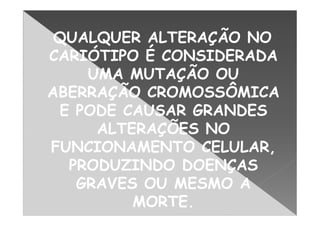 QUALQUER ALTERAÇÃO NO
CARIÓTIPO É CONSIDERADA
    UMA MUTAÇÃO OU
ABERRAÇÃO CROMOSSÔMICA
 E PODE CAUSAR GRANDES
     ALTERAÇÕES NO
FUNCIONAMENTO CELULAR,
  PRODUZINDO DOENÇAS
   GRAVES OU MESMO A
         MORTE.
 