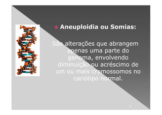 Aneuploidia ou Somias:

São alterações que abrangem
     apenas uma parte do
     genoma, envolvendo
  diminuição ou acréscimo de
 um ou mais cromossomos no
       cariótipo normal.



                        6
 
