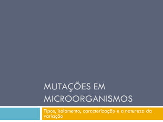 MUTAÇÕES EM
MICROORGANISMOS
Tipos, isolamento, caracterização e a natureza da
variação
 