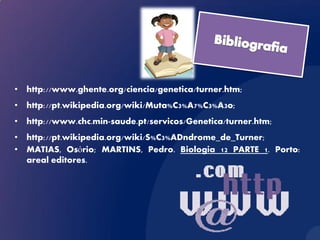 • http://www.ghente.org/ciencia/genetica/turner.htm;
• http://pt.wikipedia.org/wiki/Muta%C3%A7%C3%A3o;
• http://www.chc.min-saude.pt/servicos/Genetica/turner.htm;
• http://pt.wikipedia.org/wiki/S%C3%ADndrome_de_Turner;
• MATIAS, Osório; MARTINS, Pedro. Biologia 12 PARTE 1. Porto:
  areal editores.
 