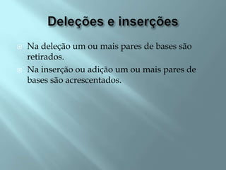    Na deleção um ou mais pares de bases são
    retirados.
   Na inserção ou adição um ou mais pares de
    bases são acrescentados.
 