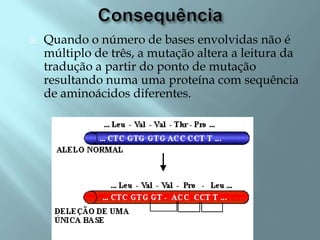    Quando o número de bases envolvidas não é
    múltiplo de três, a mutação altera a leitura da
    tradução a partir do ponto de mutação
    resultando numa uma proteína com sequência
    de aminoácidos diferentes.
 