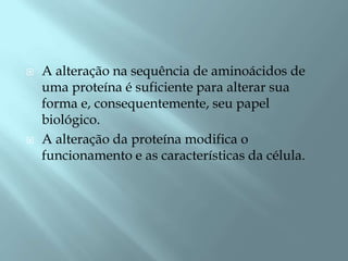    A alteração na sequência de aminoácidos de
    uma proteína é suficiente para alterar sua
    forma e, consequentemente, seu papel
    biológico.
   A alteração da proteína modifica o
    funcionamento e as características da célula.
 