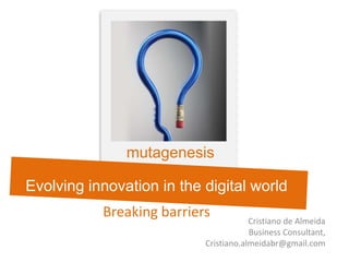 mutagenesis Evolving innovation in the digital worldBreaking barriers Cristiano de Almeida Business Consultant,  Cristiano.almeidabr@gmail.com 