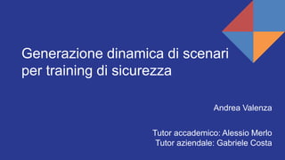 Generazione dinamica di scenari
per training di sicurezza
Andrea Valenza
Tutor accademico: Alessio Merlo
Tutor aziendale: Gabriele Costa
 