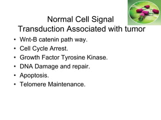 Normal Cell Signal
Transduction Associated with tumor
• Wnt-B catenin path way.
• Cell Cycle Arrest.
• Growth Factor Tyrosine Kinase.
• DNA Damage and repair.
• Apoptosis.
• Telomere Maintenance.
 