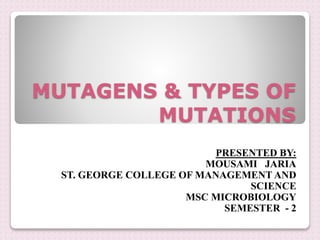 MUTAGENS & TYPES OF
MUTATIONS
PRESENTED BY:
MOUSAMI JARIA
ST. GEORGE COLLEGE OF MANAGEMENT AND
SCIENCE
MSC MICROBIOLOGY
SEMESTER - 2
 