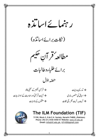 1
‫ۺااسذتہ‬‫ےئ‬‫رامنہ‬
)‫ۺااسذتہ‬‫ےئ‬‫ۺربا‬‫ت‬‫(اکن‬
‫ۺمیکح‬ ِ‫ۺرقآؿ‬ٔ‫ہعل‬‫اطم‬
‫ۺاطابلت‬‫و‬‫ۺ‬‫ء‬‫ۺابلط‬‫ےئ‬‫ربا‬
‫ؽ‬ّ‫و‬‫ۺا‬‫ہّصح‬
‫ۺدہاایت‬‫یسی‬‫دتر‬
‫ۺدنبی‬‫ہب‬‫ۺوصنم‬‫یک‬‫ۺ‬‫ؼ‬‫اابس‬
‫ۺ‬‫تی‬‫ۺآ‬‫ہب‬‫ۺ‬‫تی‬‫آ‬‫ۺاکنت‬‫یحی‬‫رشت‬
‫ۺ‬‫ےک‬‫ۺ‬‫میکح‬‫ۺ‬ ِ‫رقآؿ‬‫ۺولہپ‬‫یلمع‬
‫ۺاجت‬‫ہل‬‫ۺوحا‬‫ےک‬‫ۺ‬‫ثی‬‫ۺااحد‬‫ر‬‫ۺاو‬‫ین‬‫ۺرقآ‬ ِ‫آایت‬
‫ۺوجاابت‬‫ےک‬‫ۺ‬‫ں‬‫وقشم‬
The ILM Foundation (TIF)
7/190, Block-3, D.M.C.H. Society, Karachi-74800, (Pakistan)
Phone: (92-21) 3430 4450–51 Website: www.tif.edu.pk
if1430@gmail.comt,info@tif.edu.pkEmail:
 