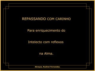 REPASSANDO  COM CARINHO Para enriquecimento do Intelecto com reflexos  na Alma. 