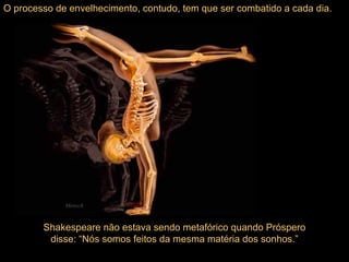 Shakespeare não estava sendo metafórico quando Próspero disse: “Nós somos feitos da mesma matéria dos sonhos.”                   Mensch O processo de envelhecimento, contudo, tem que ser combatido a cada dia. 