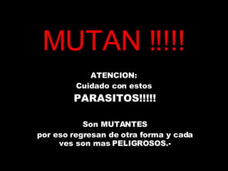 MUTAN !!!!! ATENCION:  Cuidado con estos  PARASITOS!!!!! Son MUTANTES por eso regresan de otra forma y cada ves son mas PELIGROSOS.- 