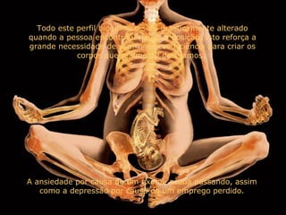 Todo este perfil bioquímico será drasticamente alterado quando a pessoa encontra uma nova posição. Isto reforça a grande necessidade de usar nossa consciência para criar os corpos que realmente desejamos.  A ansiedade por causa de um exame acaba passando, assim como a depressão por causa de um emprego perdido. 