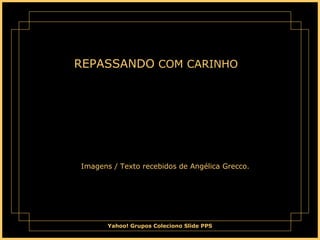 Yahoo! Grupos Coleciono Slide PPS
REPASSANDO COM CARINHO
Imagens / Texto recebidos de Angélica Grecco.
 