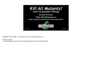 @davearonson
Codosaur.us
Kill All Mutants!
(Intro to Mutation Testing)
by Dave Aronson
T.Rex-2021@Codosaur.us
Slides: slideshare.net/dare2xl/mutants-poland-2021
CURRENT TOTAL TIME: ~48 minutes; perfect cuz time slots are 60 mins
NOTES TO SELF:
- add example like codemanship's one about needing to handle invalid instruction
 