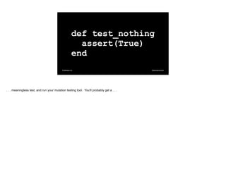 @davearonson
Codosaur.us
def test_nothing
assert(True)
end
. . . meaningless test, and run your mutation testing tool. You'll probably get a . . .
 