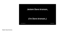@davearonson
www.Codosaur.us
Jestem Dave Aronson,
(I'm Dave Aronson,)
Yestem Dave Aronson,
 