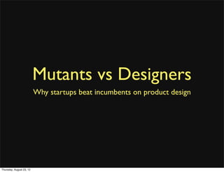 Mutants vs Designers
                          Why startups beat incumbents on product design




Thursday, August 23, 12
 