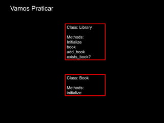 Vamos Praticar
Class: Book
Methods:
initialize
Class: Library
Methods:
Initialize
book
add_book
exists_book?
 